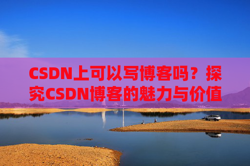 CSDN上可以写博客吗？探究CSDN博客的魅力与价值